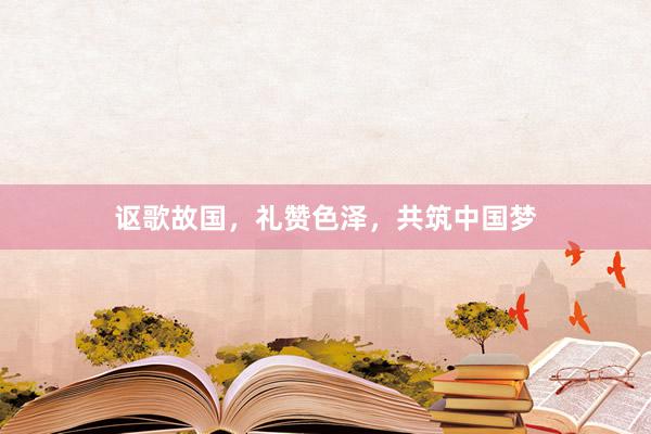 讴歌故国，礼赞色泽，共筑中国梦