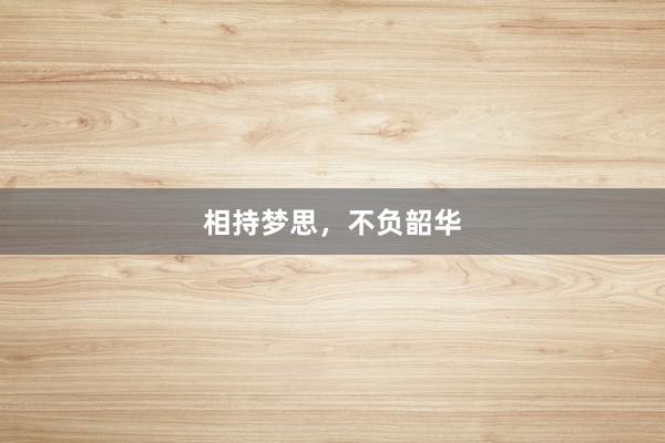 相持梦思，不负韶华