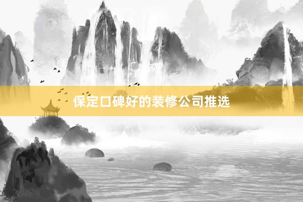 保定口碑好的装修公司推选