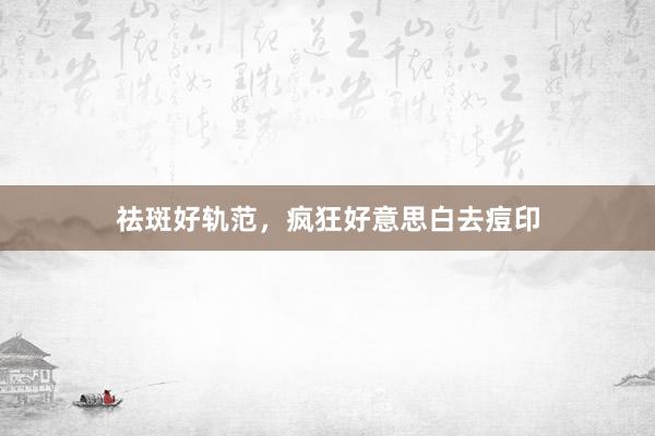 祛斑好轨范，疯狂好意思白去痘印