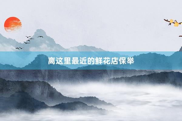 离这里最近的鲜花店保举