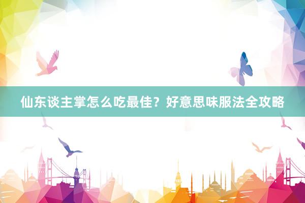仙东谈主掌怎么吃最佳？好意思味服法全攻略