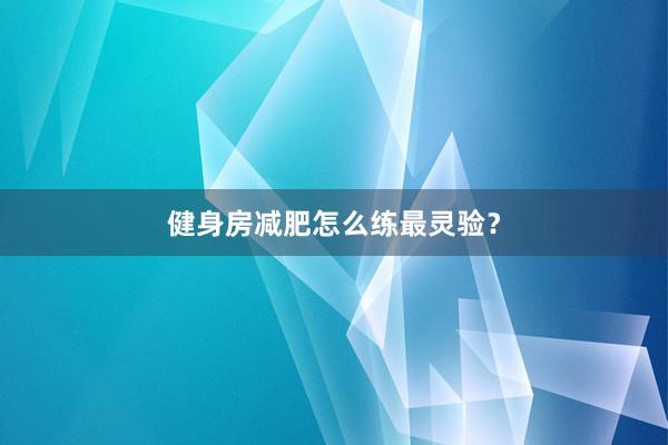 健身房减肥怎么练最灵验？