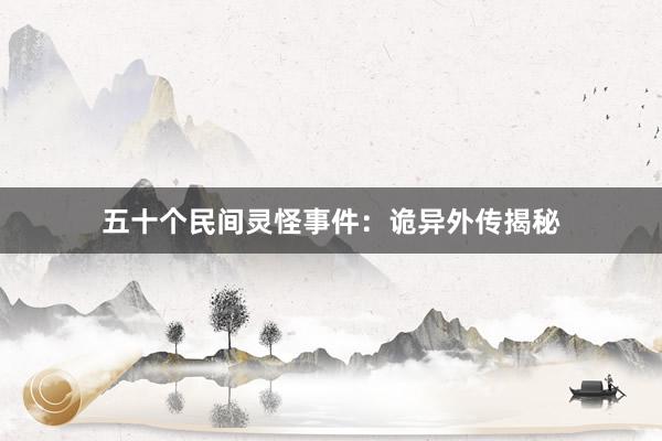 五十个民间灵怪事件：诡异外传揭秘