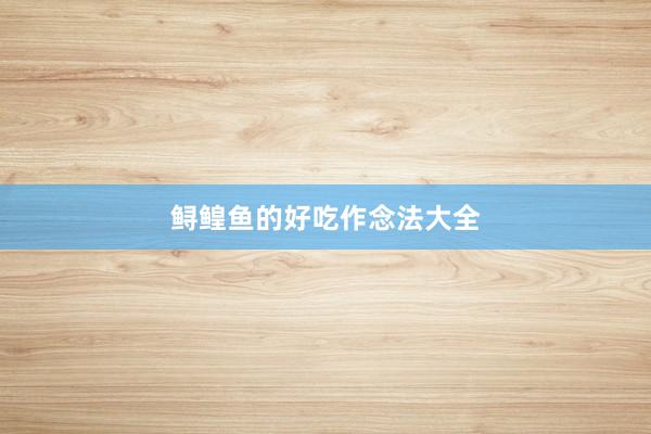 鲟鳇鱼的好吃作念法大全